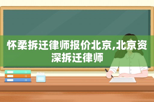 懷柔拆遷律師報(bào)價(jià)北京,北京資深拆遷律師