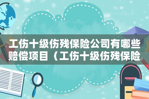 工傷十級(jí)傷殘保險(xiǎn)公司有哪些賠償項(xiàng)目（工傷十級(jí)傷殘保險(xiǎn)公司有哪些賠償）