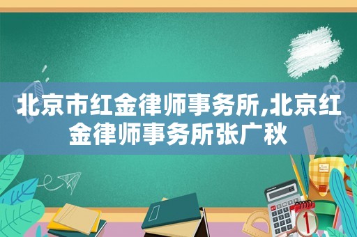 北京市紅金律師事務(wù)所,北京紅金律師事務(wù)所張廣秋