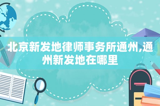 北京新發(fā)地律師事務(wù)所通州,通州新發(fā)地在哪里