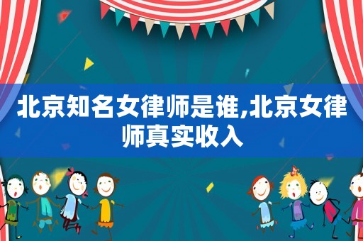 北京知名女律師是誰,北京女律師真實收入