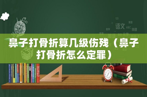 鼻子打骨折算幾級(jí)傷殘（鼻子打骨折怎么定罪）