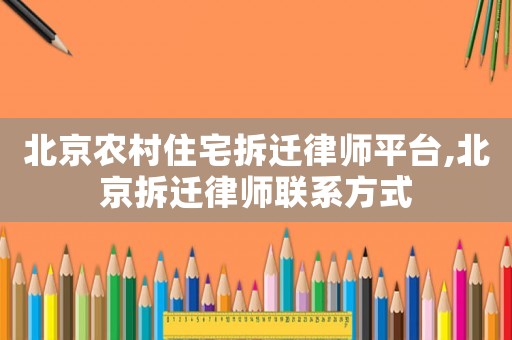北京農(nóng)村住宅拆遷律師平臺,北京拆遷律師聯(lián)系方式