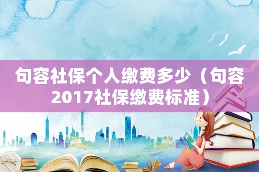 句容社保個(gè)人繳費(fèi)多少（句容2017社保繳費(fèi)標(biāo)準(zhǔn)）