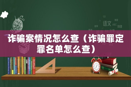 詐騙案情況怎么查（詐騙罪定罪名單怎么查）