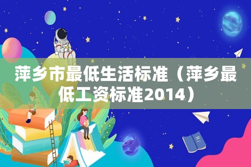 萍鄉(xiāng)市最低生活標(biāo)準(zhǔn)（萍鄉(xiāng)最低工資標(biāo)準(zhǔn)2014）