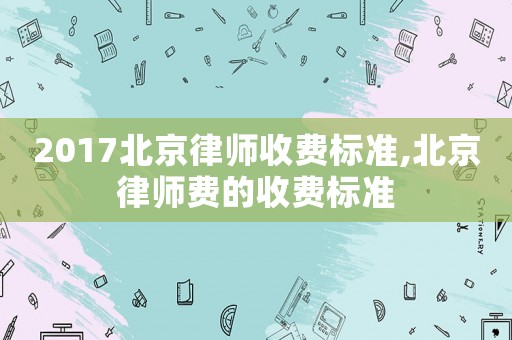 2017北京律師收費(fèi)標(biāo)準(zhǔn),北京律師費(fèi)的收費(fèi)標(biāo)準(zhǔn)