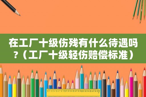 在工廠十級(jí)傷殘有什么待遇嗎?（工廠十級(jí)輕傷賠償標(biāo)準(zhǔn)）