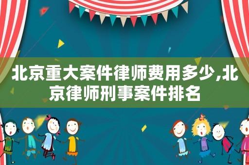 北京重大案件律師費(fèi)用多少,北京律師刑事案件排名