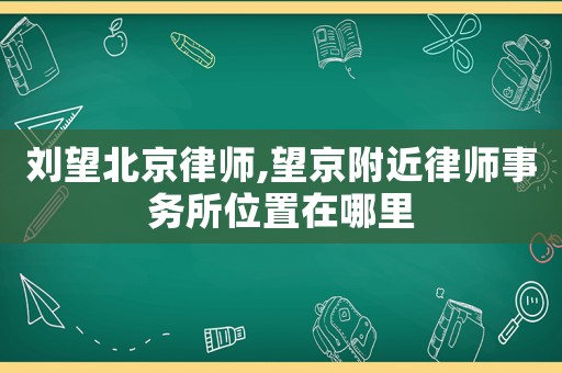 劉望北京律師,望京附近律師事務(wù)所位置在哪里