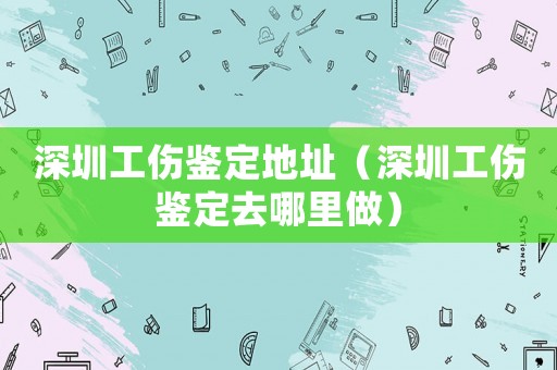 深圳工傷鑒定地址（深圳工傷鑒定去哪里做）