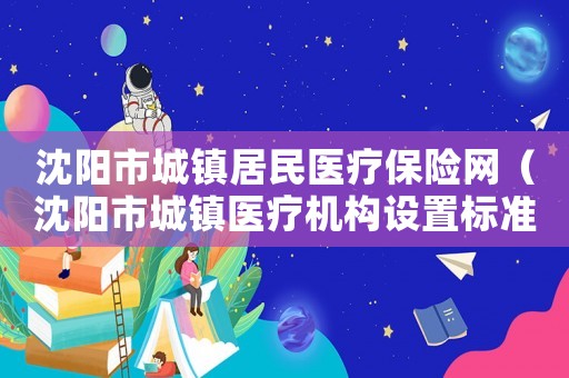 沈陽市城鎮(zhèn)居民醫(yī)療保險(xiǎn)網(wǎng)（沈陽市城鎮(zhèn)醫(yī)療機(jī)構(gòu)設(shè)置標(biāo)準(zhǔn)）