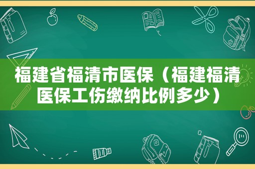 福建省福清市醫(yī)保（福建福清醫(yī)保工傷繳納比例多少）