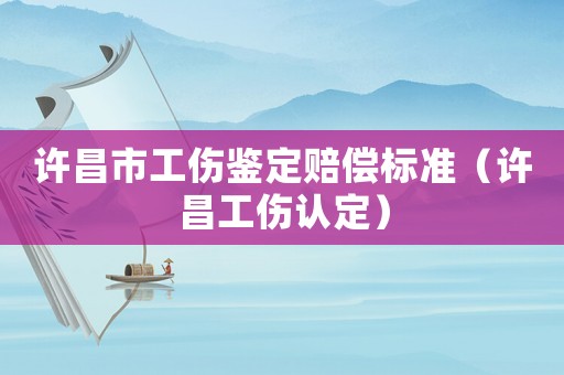 許昌市工傷鑒定賠償標(biāo)準(zhǔn)（許昌工傷認(rèn)定）