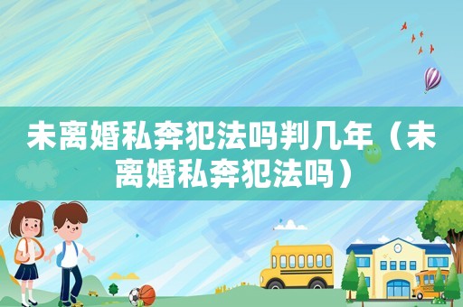 未離婚私奔犯法嗎判幾年（未離婚私奔犯法嗎）