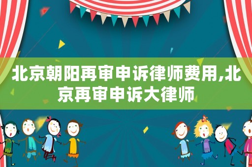 北京朝陽再審申訴律師費(fèi)用,北京再審申訴大律師