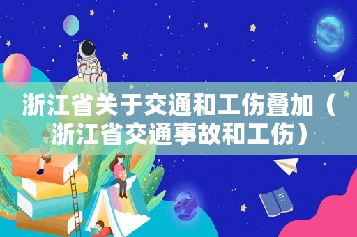 浙江省關(guān)于交通和工傷疊加（浙江省交通事故和工傷）