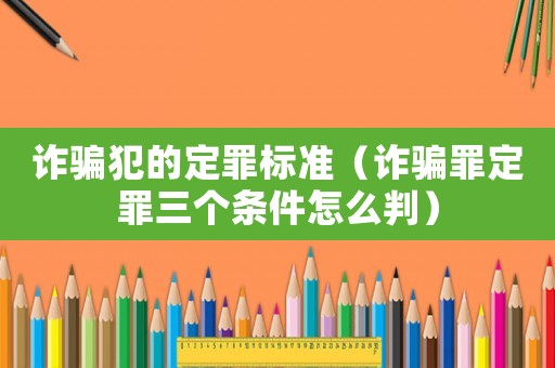 詐騙犯的定罪標(biāo)準(zhǔn)（詐騙罪定罪三個(gè)條件怎么判）
