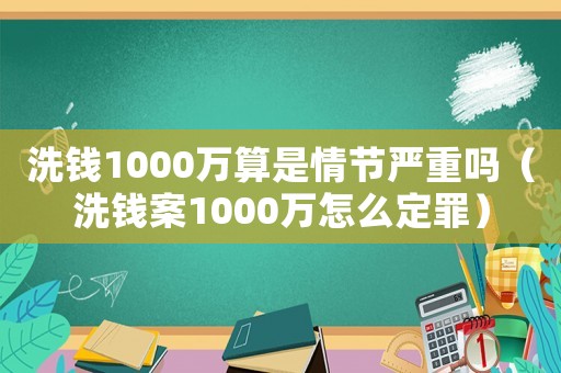 洗錢1000萬算是情節(jié)嚴重嗎（洗錢案1000萬怎么定罪）