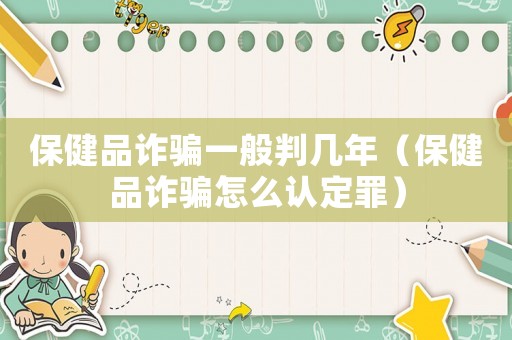 保健品詐騙一般判幾年（保健品詐騙怎么認(rèn)定罪）
