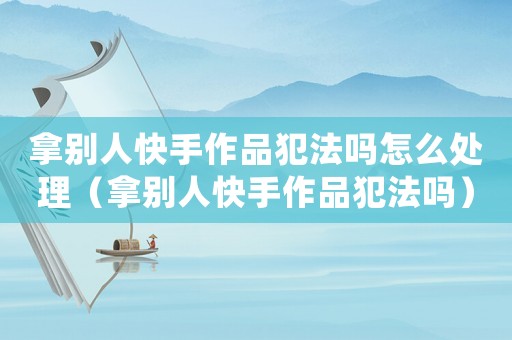 拿別人快手作品犯法嗎怎么處理（拿別人快手作品犯法嗎）