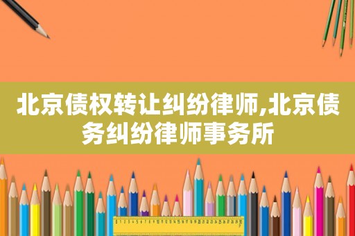 北京債權轉讓糾紛律師,北京債務糾紛律師事務所