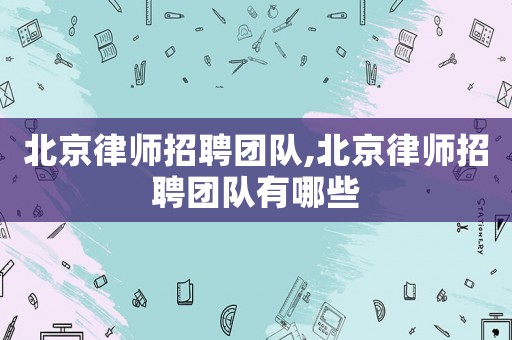 北京律師招聘團隊,北京律師招聘團隊有哪些