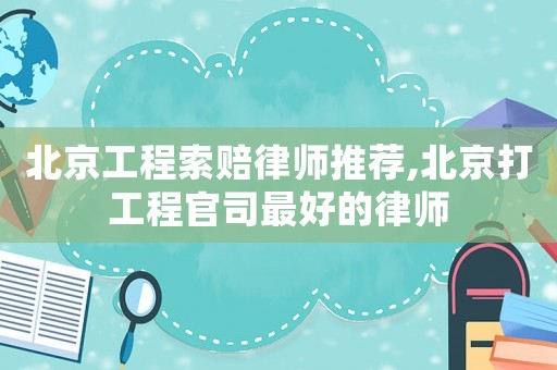 北京工程索賠律師推薦,北京打工程官司最好的律師