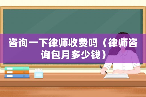 咨詢一下律師收費(fèi)嗎（律師咨詢包月多少錢(qián)）