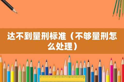 達(dá)不到量刑標(biāo)準(zhǔn)（不夠量刑怎么處理）