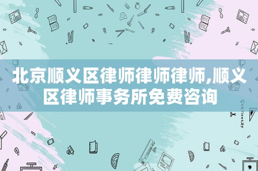 北京順義區(qū)律師律師律師,順義區(qū)律師事務(wù)所免費咨詢