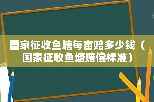 國家征收魚塘每畝賠多少錢（國家征收魚塘賠償標準）