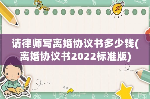 請律師寫離婚協(xié)議書多少錢(離婚協(xié)議書2022標(biāo)準(zhǔn)版)