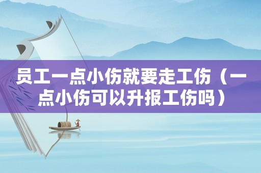 員工一點(diǎn)小傷就要走工傷（一點(diǎn)小傷可以升報(bào)工傷嗎）