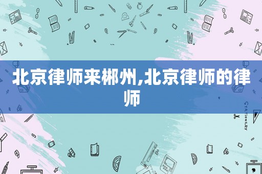 北京律師來(lái)郴州,北京律師的律師