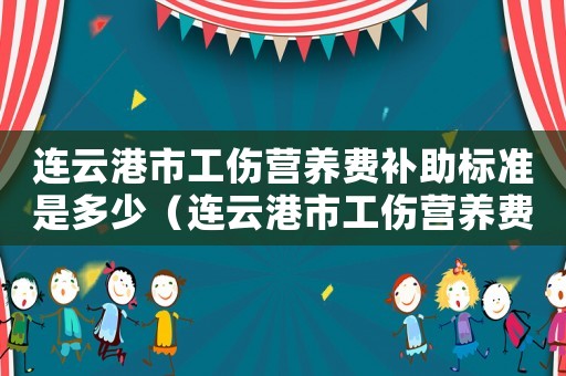 連云港市工傷營(yíng)養(yǎng)費(fèi)補(bǔ)助標(biāo)準(zhǔn)是多少（連云港市工傷營(yíng)養(yǎng)費(fèi)補(bǔ)助標(biāo)準(zhǔn)）
