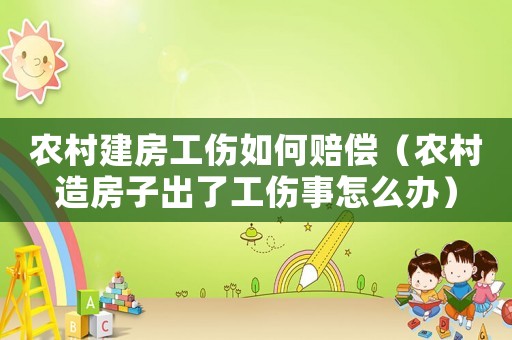 農(nóng)村建房工傷如何賠償（農(nóng)村造房子出了工傷事怎么辦）