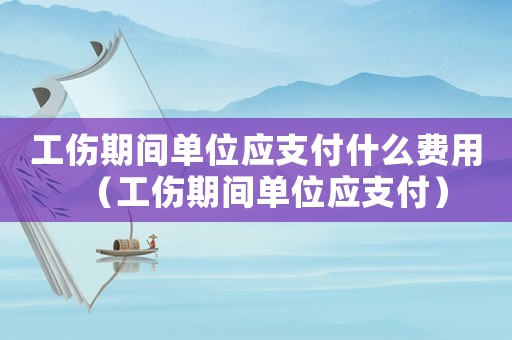 工傷期間單位應支付什么費用（工傷期間單位應支付）