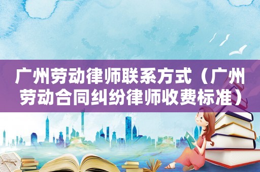 廣州勞動律師聯(lián)系方式（廣州勞動合同糾紛律師收費標準）