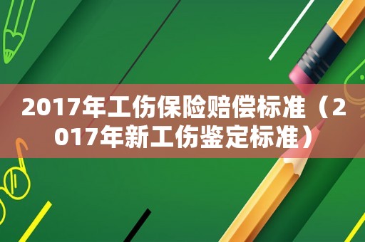 2017年工傷保險(xiǎn)賠償標(biāo)準(zhǔn)（2017年新工傷鑒定標(biāo)準(zhǔn)）