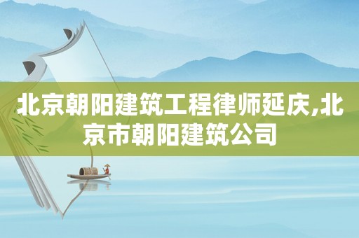 北京朝陽建筑工程律師延慶,北京市朝陽建筑公司