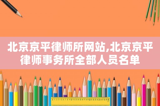 北京京平律師所網(wǎng)站,北京京平律師事務(wù)所全部人員名單