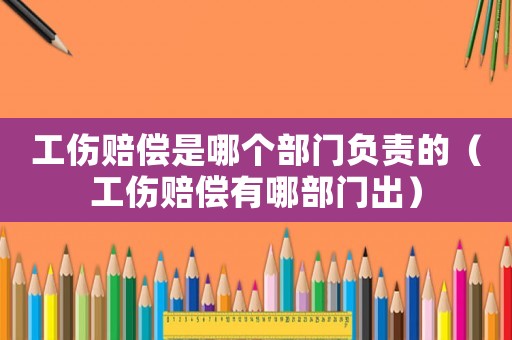 工傷賠償是哪個(gè)部門負(fù)責(zé)的（工傷賠償有哪部門出）
