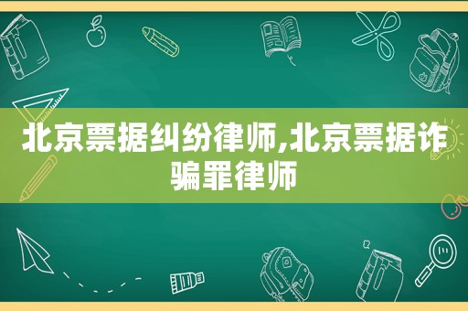 北京票據(jù)糾紛律師,北京票據(jù)詐騙罪律師