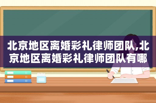 北京地區(qū)離婚彩禮律師團(tuán)隊(duì),北京地區(qū)離婚彩禮律師團(tuán)隊(duì)有哪些