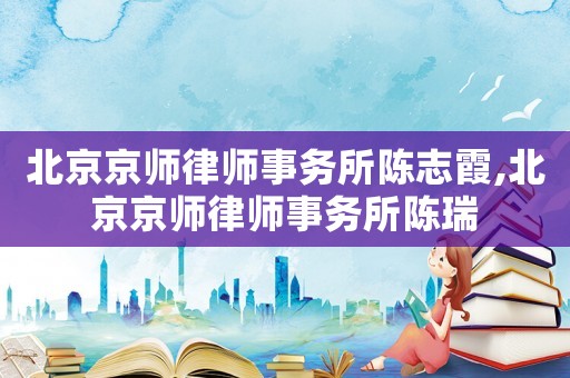 北京京師律師事務(wù)所陳志霞,北京京師律師事務(wù)所陳瑞