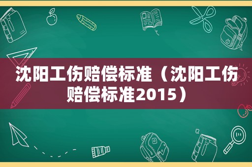 沈陽(yáng)工傷賠償標(biāo)準(zhǔn)（沈陽(yáng)工傷賠償標(biāo)準(zhǔn)2015）