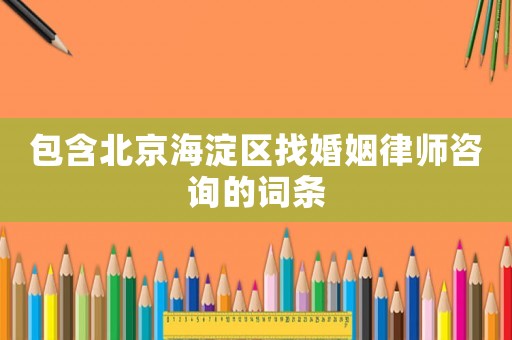 包含北京海淀區(qū)找婚姻律師咨詢(xún)的詞條