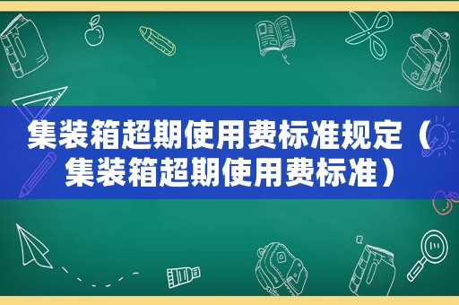 集裝箱超期使用費(fèi)標(biāo)準(zhǔn)規(guī)定（集裝箱超期使用費(fèi)標(biāo)準(zhǔn)）