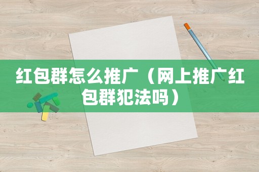 紅包群怎么推廣（網(wǎng)上推廣紅包群犯法嗎）